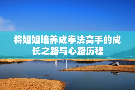 将姐姐培养成拳法高手的成长之路与心路历程