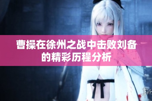 曹操在徐州之战中击败刘备的精彩历程分析