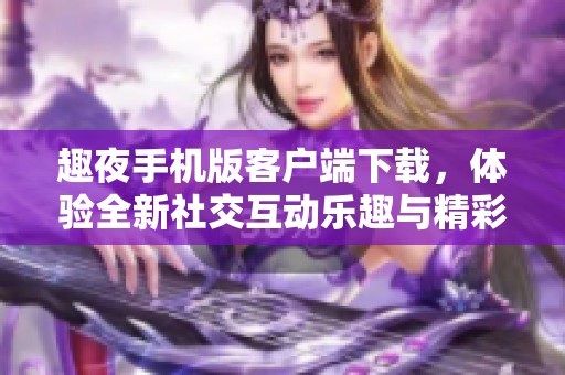 趣夜手机版客户端下载，体验全新社交互动乐趣与精彩活动