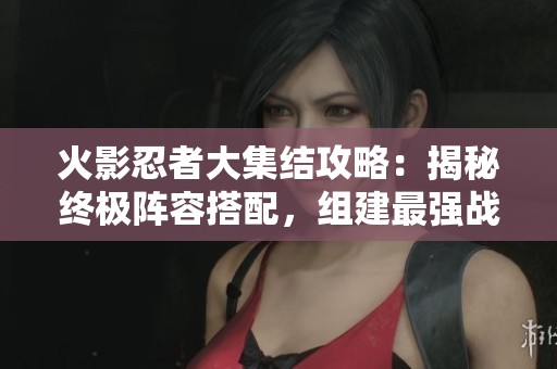 火影忍者大集结攻略：揭秘终极阵容搭配，组建最强战队秘诀
