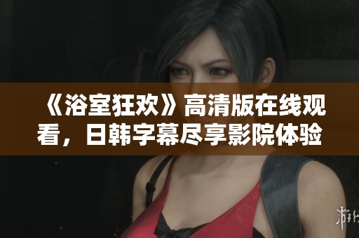 《浴室狂欢》高清版在线观看，日韩字幕尽享影院体验