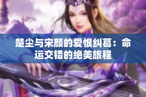 楚尘与宋颜的爱恨纠葛：命运交错的绝美旅程