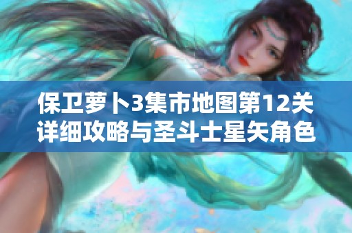 保卫萝卜3集市地图第12关详细攻略与圣斗士星矢角色推荐分析