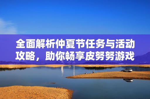 全面解析仲夏节任务与活动攻略，助你畅享皮努努游戏乐趣