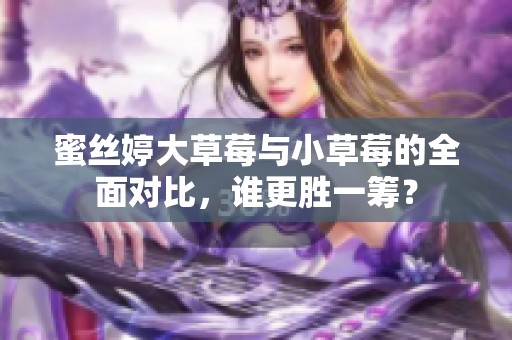 蜜丝婷大草莓与小草莓的全面对比，谁更胜一筹？