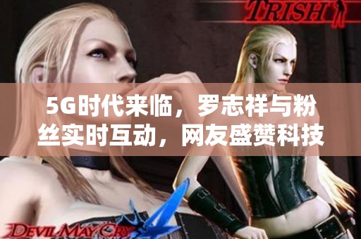 5G时代来临，罗志祥与粉丝实时互动，网友盛赞科技带来的便捷体验
