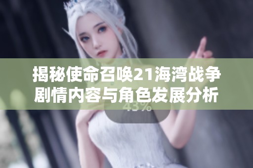 揭秘使命召唤21海湾战争剧情内容与角色发展分析