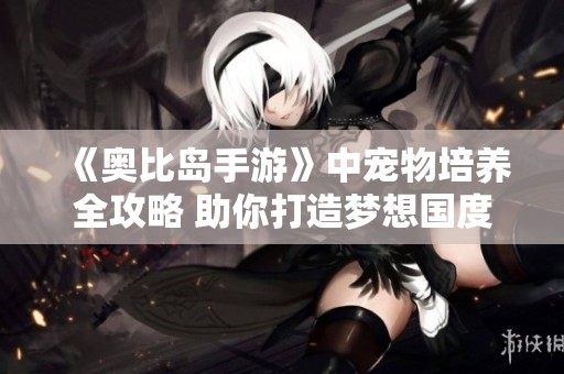 《奥比岛手游》中宠物培养全攻略 助你打造梦想国度宠物团队