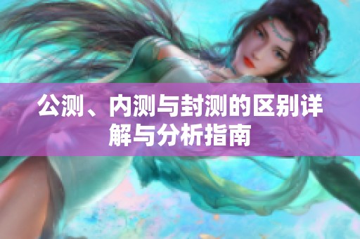 公测、内测与封测的区别详解与分析指南