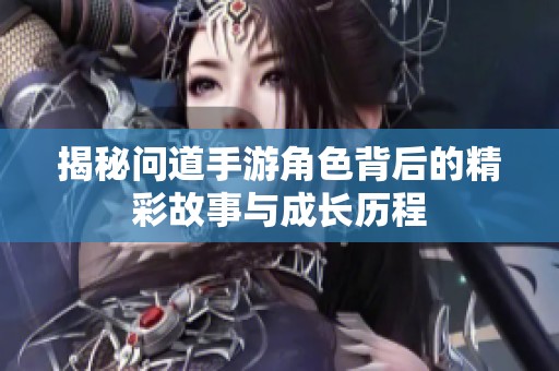揭秘问道手游角色背后的精彩故事与成长历程