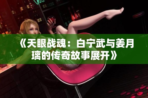 《天眼战魂：白宁武与姜月璃的传奇故事展开》
