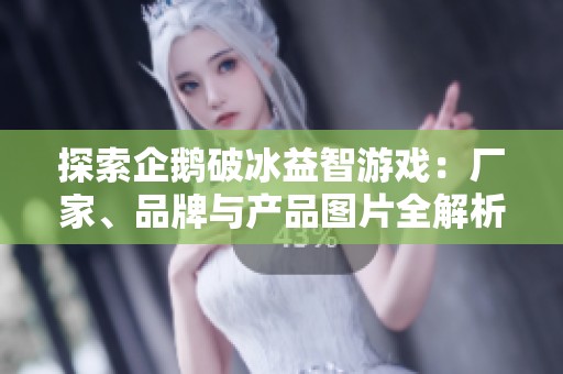 探索企鹅破冰益智游戏：厂家、品牌与产品图片全解析