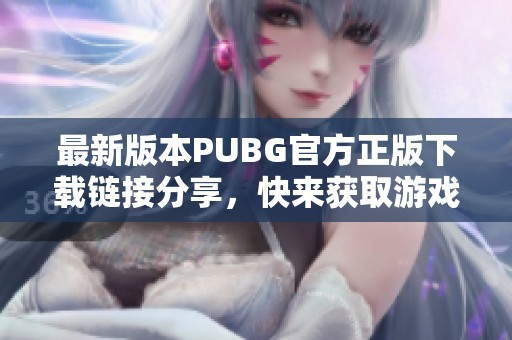 最新版本PUBG官方正版下载链接分享，快来获取游戏乐趣