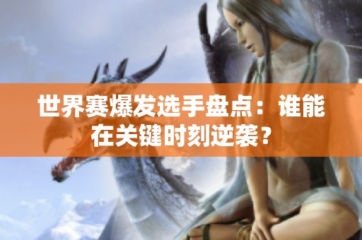 世界赛爆发选手盘点：谁能在关键时刻逆袭？