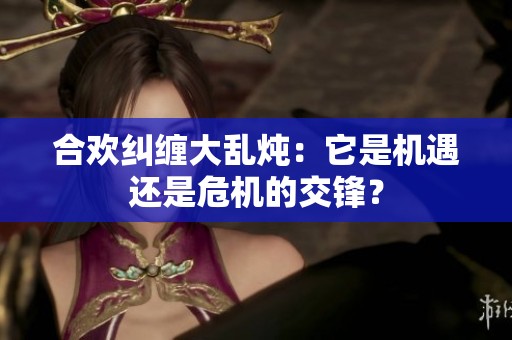 合欢纠缠大乱炖：它是机遇还是危机的交锋？