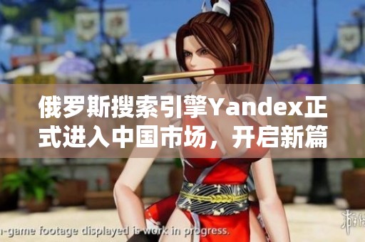 俄罗斯搜索引擎Yandex正式进入中国市场，开启新篇章