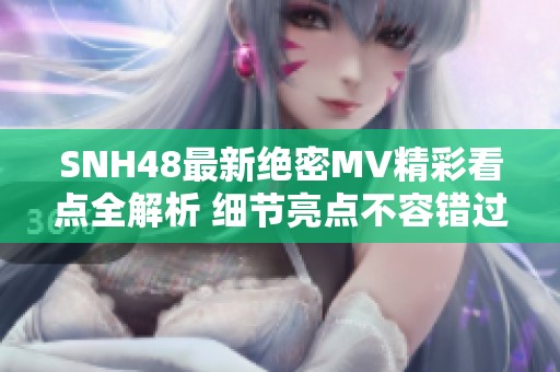 SNH48最新绝密MV精彩看点全解析 细节亮点不容错过