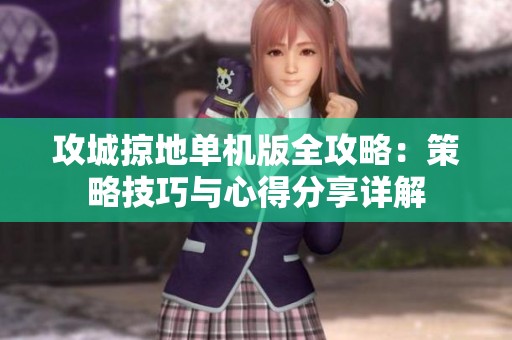 攻城掠地单机版全攻略：策略技巧与心得分享详解