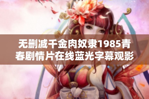 无删减千金肉奴隶1985青春剧情片在线蓝光字幕观影体验
