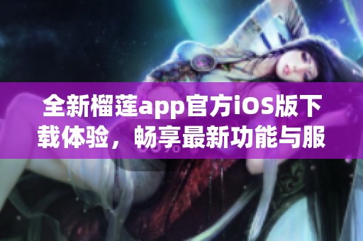 全新榴莲app官方iOS版下载体验，畅享最新功能与服务