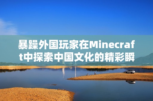 暴躁外国玩家在Minecraft中探索中国文化的精彩瞬间