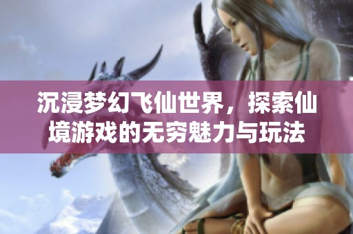 沉浸梦幻飞仙世界，探索仙境游戏的无穷魅力与玩法