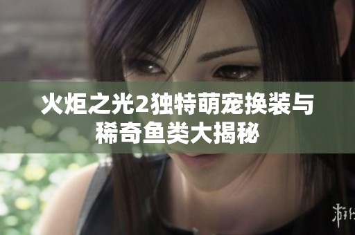 火炬之光2独特萌宠换装与稀奇鱼类大揭秘