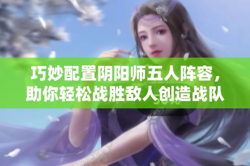 巧妙配置阴阳师五人阵容，助你轻松战胜敌人创造战队传奇