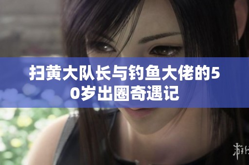 扫黄大队长与钓鱼大佬的50岁出圈奇遇记