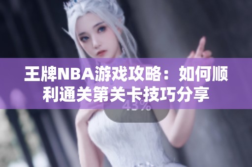 王牌NBA游戏攻略：如何顺利通关第关卡技巧分享