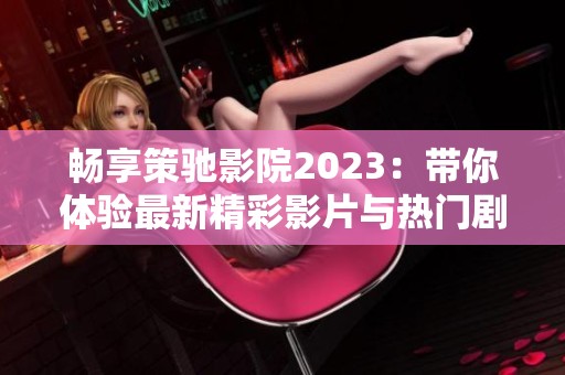 畅享策驰影院2023：带你体验最新精彩影片与热门剧集