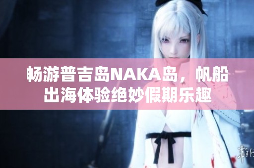畅游普吉岛NAKA岛，帆船出海体验绝妙假期乐趣