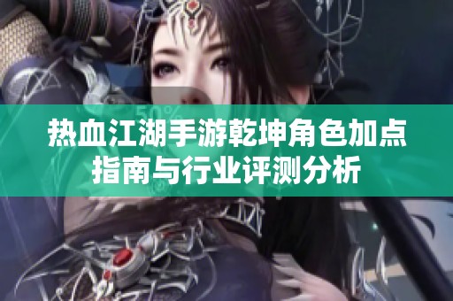 热血江湖手游乾坤角色加点指南与行业评测分析