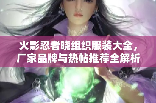 火影忍者晓组织服装大全，厂家品牌与热帖推荐全解析