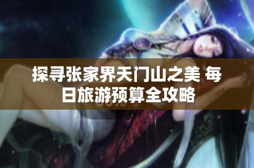 探寻张家界天门山之美 每日旅游预算全攻略