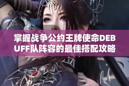 掌握战争公约王牌使命DEBUFF队阵容的最佳搭配攻略