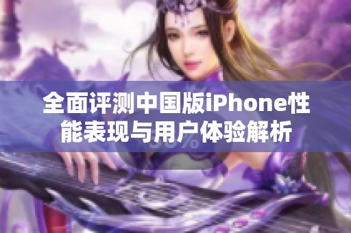 全面评测中国版iPhone性能表现与用户体验解析