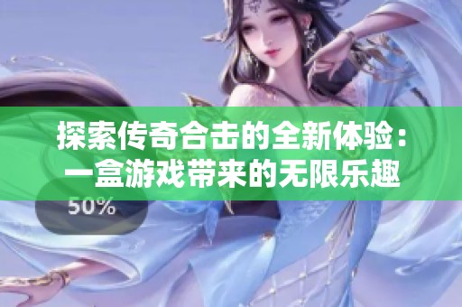 探索传奇合击的全新体验：一盒游戏带来的无限乐趣