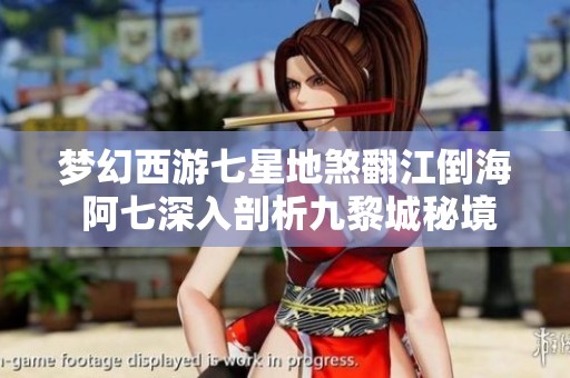 梦幻西游七星地煞翻江倒海 阿七深入剖析九黎城秘境