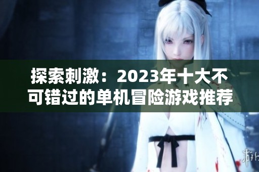 探索刺激：2023年十大不可错过的单机冒险游戏推荐