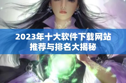 2023年十大软件下载网站推荐与排名大揭秘