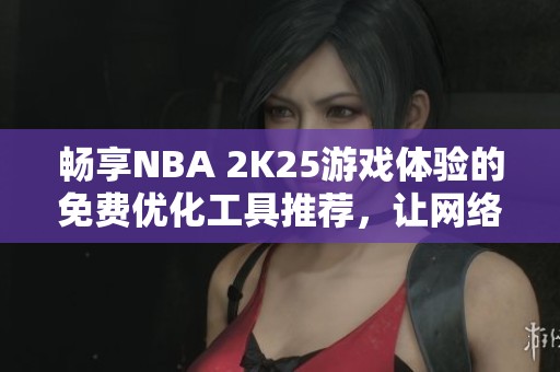 畅享NBA 2K25游戏体验的免费优化工具推荐，让网络不再成为障碍