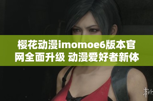 樱花动漫imomoe6版本官网全面升级 动漫爱好者新体验