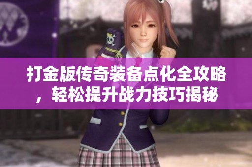 打金版传奇装备点化全攻略，轻松提升战力技巧揭秘