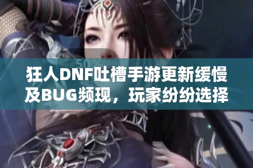 狂人DNF吐槽手游更新缓慢及BUG频现，玩家纷纷选择离开