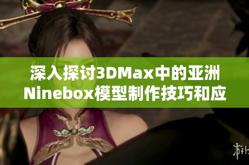 深入探讨3DMax中的亚洲Ninebox模型制作技巧和应用