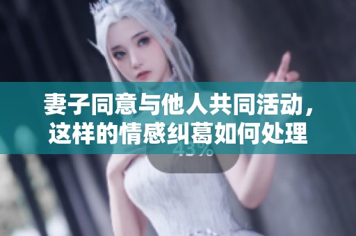 妻子同意与他人共同活动，这样的情感纠葛如何处理