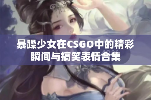 暴躁少女在CSGO中的精彩瞬间与搞笑表情合集