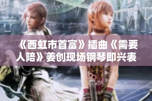 《西虹市首富》插曲《需要人陪》姜创现场钢琴即兴表演视频欣赏