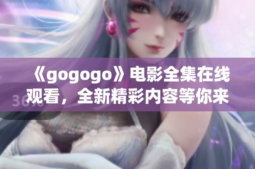 《gogogo》电影全集在线观看，全新精彩内容等你来体验